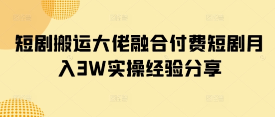 短剧搬运大佬融合付费短剧月入3W实操经验分享-AI网创