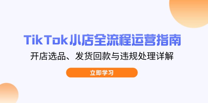 TikTok小店全流程运营指南，开店选品、发货回款与违规处理详解-AI网创