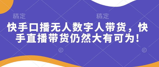 快手口播无人数字人带货，快手直播带货仍然大有可为!-AI网创