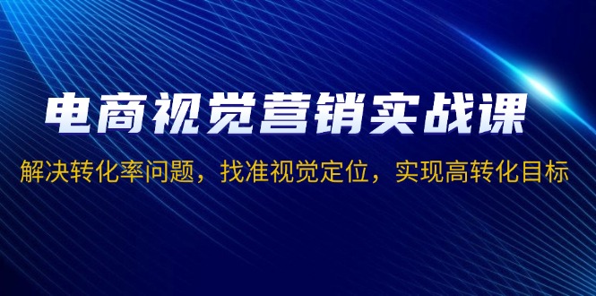 电商视觉营销实战课，解决转化率问题，找准视觉定位，实现高转化目标-AI网创