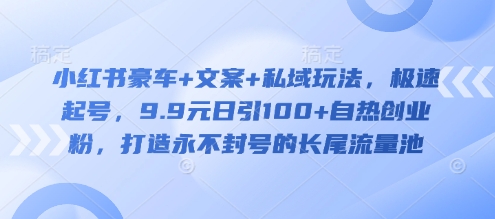 小红书豪车+文案+私域玩法，极速起号，9.9元日引100+自热创业粉，打造永不封号的长尾流量池-AI网创