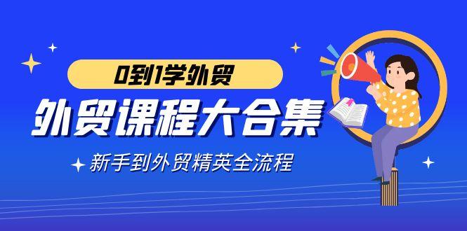 外贸-课程大合集，0到1学外贸，新手到外贸精英全流程(180节课)-AI网创