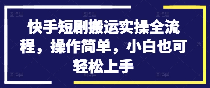 快手短剧搬运实操全流程，操作简单，小白也可轻松上手-AI网创