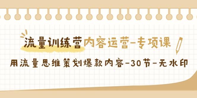 流量训练营之内容运营-专项课，用流量思维策划爆款内容-30节-无水印-AI网创