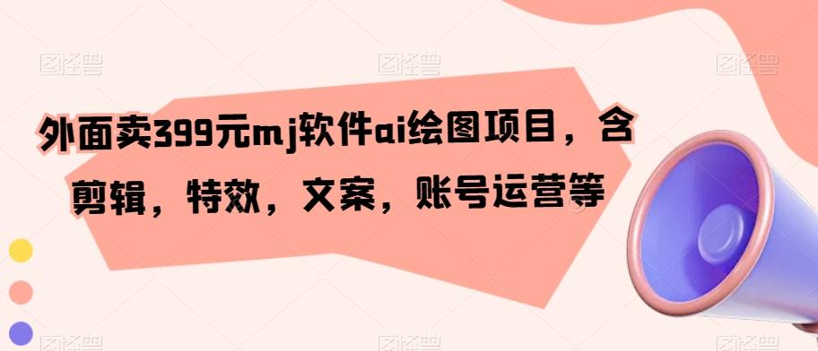 外面卖399元mj软件ai绘图项目，含剪辑，特效，文案，账号运营等-AI网创