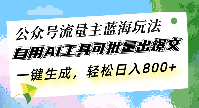 公众号流量主蓝海玩法 自用AI工具可批量出爆文，一键生成，轻松日入800-AI网创