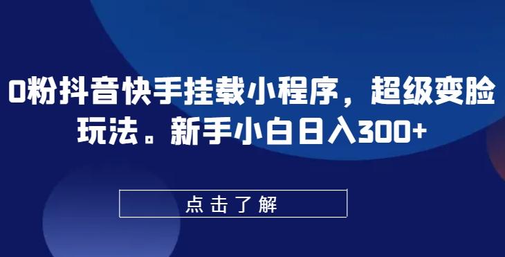 0粉抖音快手挂载小程序，超级变脸玩法，新手小白日入300+【揭秘】-AI网创