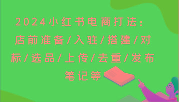 2024小红书电商打法：店前准备/入驻/搭建/对标/选品/上传/去重/发布笔记等-AI网创