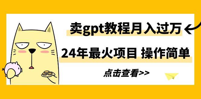 24年最火项目，卖gpt教程月入过万，操作简单-AI网创