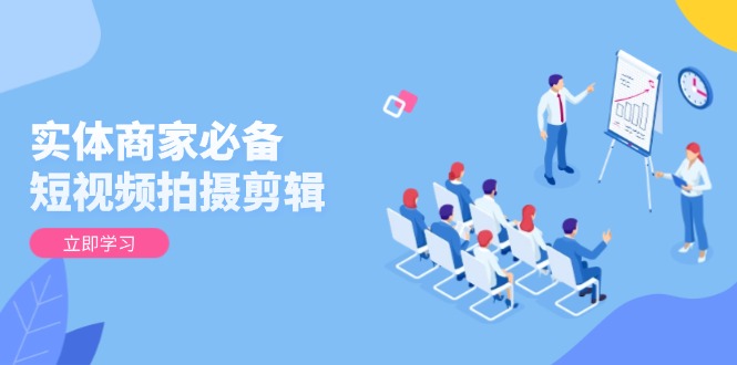 实体商家必备！短视频拍摄剪辑，从基础到进阶 全面提升视频质量与获客效果-AI网创