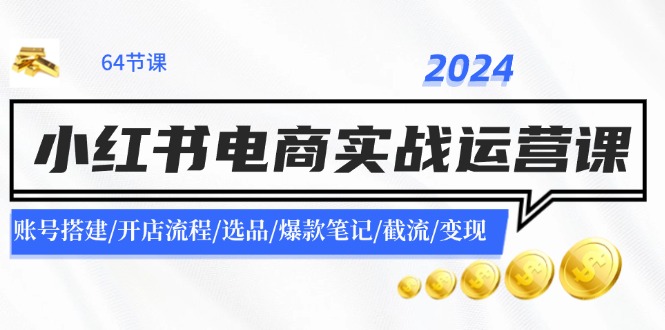 2024小红书电商实战运营课：账号搭建/开店流程/选品/爆款笔记/截流/变现-AI网创