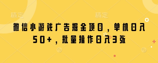 微信小游戏广告掘金项目，单机日入50+，批量操作日入3张-AI网创