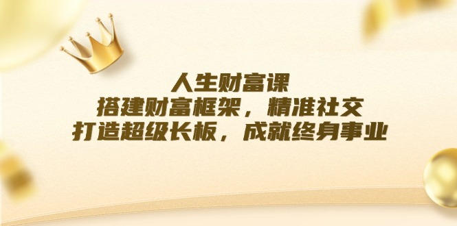 人生财富课：搭建财富框架，精准社交，打造超级长板，成就终身事业-AI网创