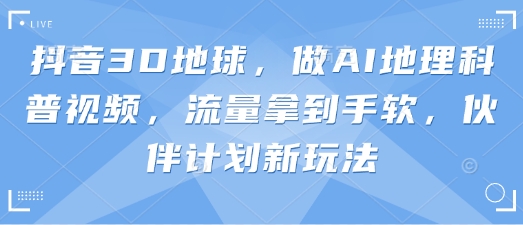 抖音3D地球，做AI地理科普视频，流量拿到手软，伙伴计划新玩法-AI网创