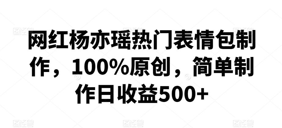 网红杨亦瑶热门表情包制作，100%原创，简单制作日收益500+【揭秘】-AI网创