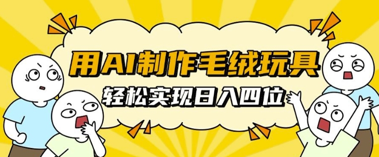 用AI制作毛绒玩具，轻松实现日入四位数【揭秘】-AI网创