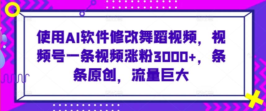 使用AI软件修改舞蹈视频，视频号一条视频涨粉3000+，条条原创，流量巨大【揭秘】-AI网创