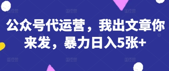 公众号代运营，我出文章你来发，暴力日入5张+【揭秘】-AI网创