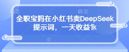 全职宝妈在小红书卖DeepSeek提示词，一天收益1k-AI网创