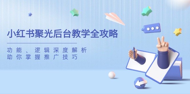 小红书聚光后台教学全攻略，功能、逻辑深度解析，助你掌握推广技巧-AI网创