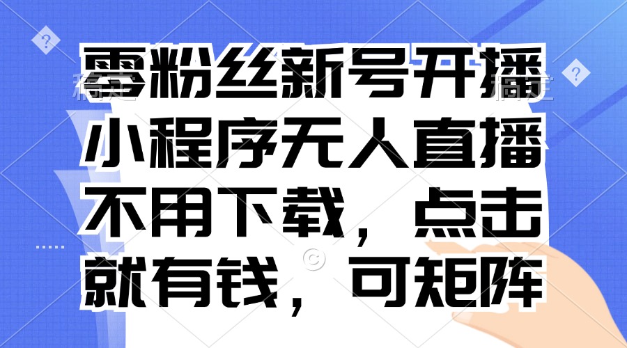 零粉丝新号开播 小程序无人直播，不用下载点击就有钱可矩阵-AI网创