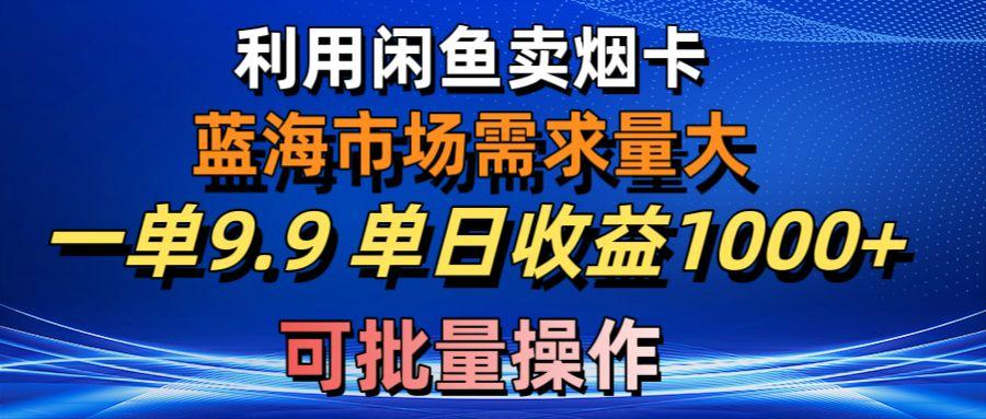 利用咸鱼卖烟卡，蓝海市场需求量大，一单9.9单日收益1000+，可批量操作-AI网创