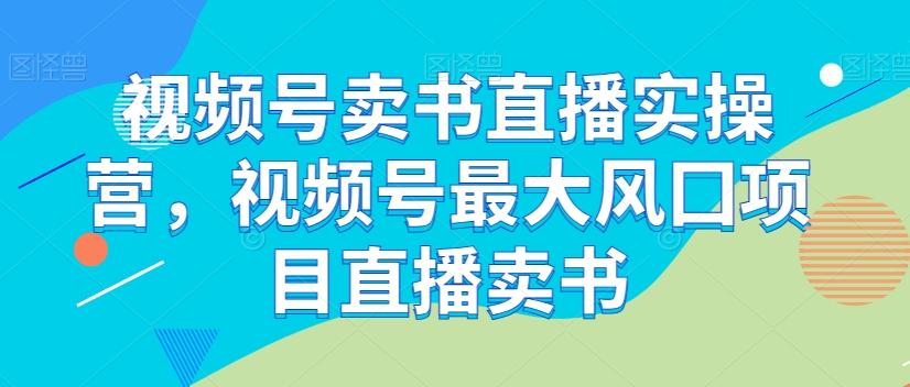 视频号卖书直播实操营，视频号最大风囗项目直播卖书-AI网创