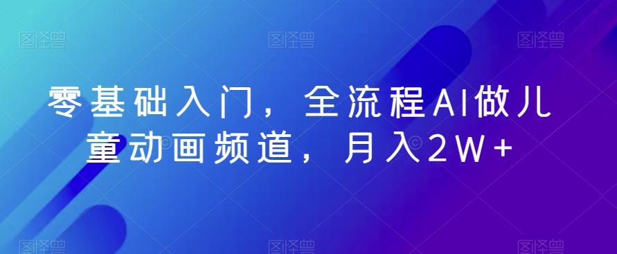 零基础入门，全流程AI做儿童动画频道，月入2W+-AI网创