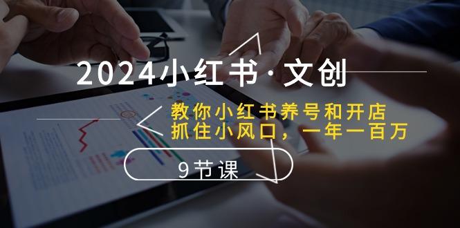 2024小红书·文创：教你小红书养号和开店、抓住小风口 一年一百万 (9节课-AI网创