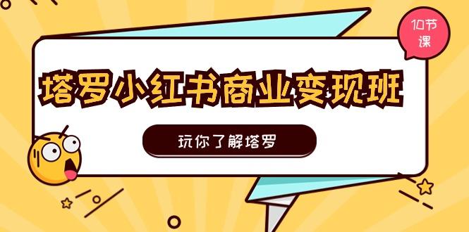 塔罗小红书商业变现实操班，玩你了解塔罗，玩转小红书塔罗变现(10节课-AI网创