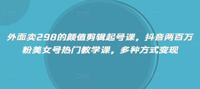 外面卖298的颜值剪辑起号课，抖音两百万粉美女号热门教学课，多种方式变现-AI网创