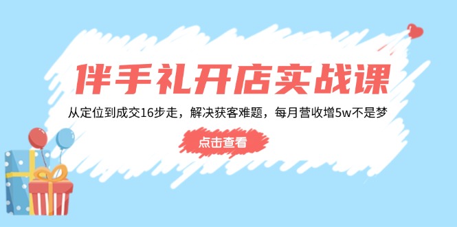 伴手礼开店实战课：从定位到成交16步走，解决获客难题，每月营收增5w+-AI网创