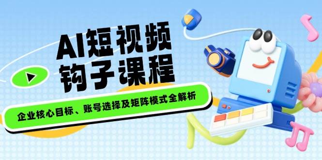 AI短视频钩子课程，企业核心目标、账号选择及矩阵模式全解析-AI网创
