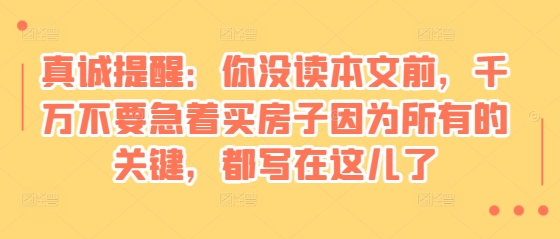 某付费文章：真诚提醒：你没读本文前，千万不要急着买房子因为所有的关键，都写在这儿了-AI网创