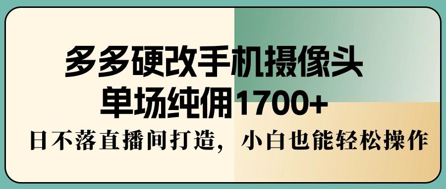 多多硬改手机摄像头，单场纯佣1700+，日不落直播间打造，小白也能轻松操作-AI网创