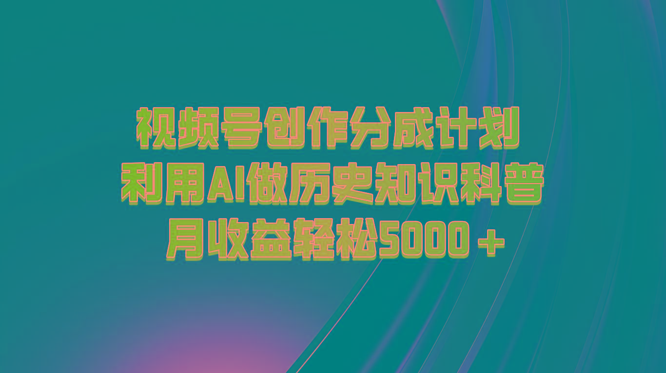 视频号创作分成计划 利用AI做历史知识科普 月收益轻松5000+-AI网创