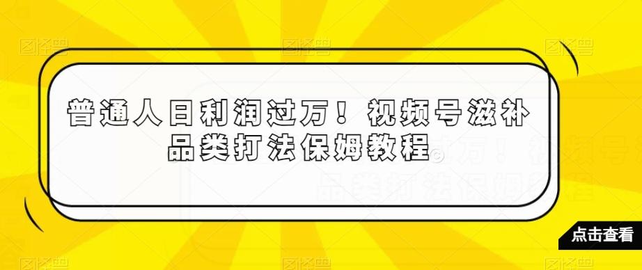 普通人日利润过万！视频号滋补品类打法保姆教程【揭秘】-AI网创