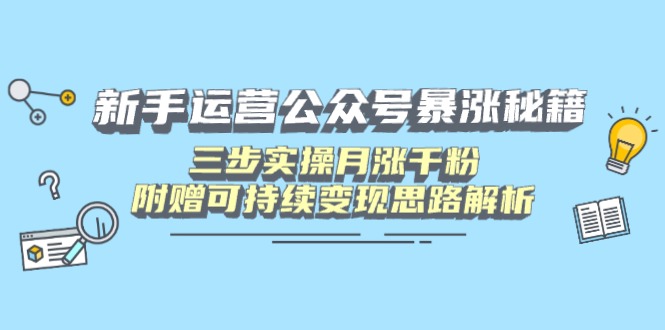 新手运营公众号暴涨秘籍，三步实操月涨千粉，附赠可持续变现思路解析-AI网创