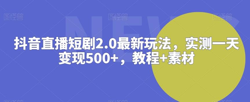 抖音直播短剧2.0最新玩法，实测一天变现500+，教程+素材【揭秘】-AI网创