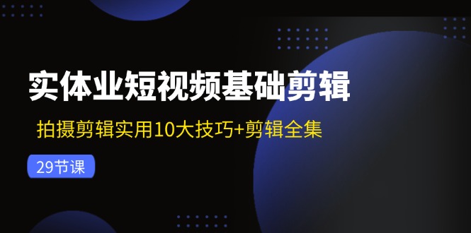 实体业短视频基础剪辑：拍摄剪辑实用10大技巧+剪辑全集(29节-AI网创