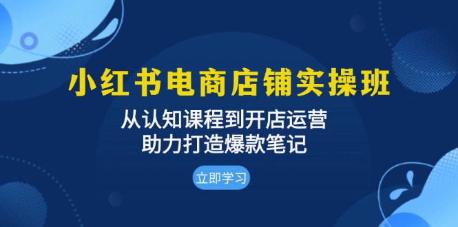 小红书电商店铺实操班：从认知课程到开店运营，助力打造爆款笔记-AI网创