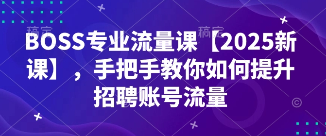 BOSS专业流量课【2025新课】，手把手教你如何提升招聘账号流量-AI网创