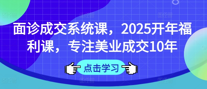 面诊成交系统课，2025开年福利课，专注美业成交10年-AI网创
