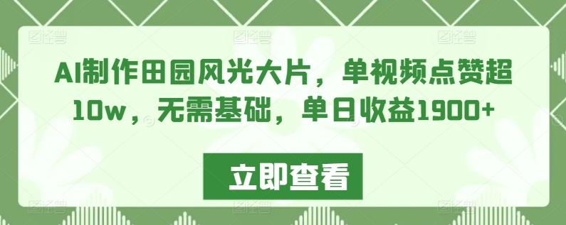 AI制作田园风光大片，单视频点赞超10w，无需基础，单日收益1900+【揭秘】-AI网创
