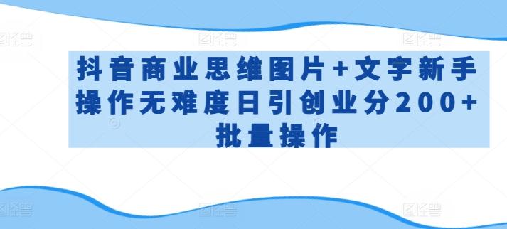 抖音商业思维图片+文字新手操作无难度日引创业分200+批量操作【揭秘】-AI网创