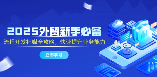 2025外贸新手必备，流程开发社媒全攻略，快速提升业务能力-AI网创
