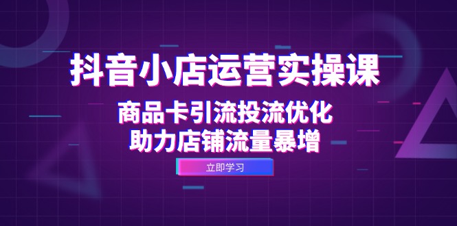 抖音小店运营实操课：商品卡引流投流优化，助力店铺流量暴增-AI网创