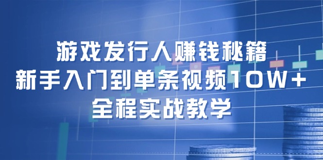 游戏发行人赚钱秘籍：新手入门到单条视频10W+，全程实战教学-AI网创