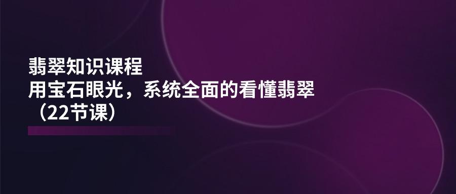 翡翠知识课程，用宝石眼光，系统全面的看懂翡翠(22节课-AI网创