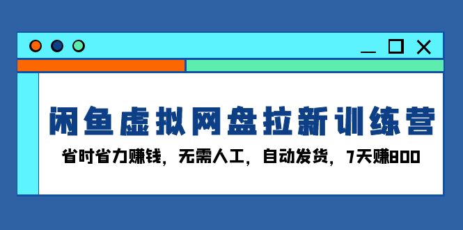 闲鱼虚拟网盘拉新训练营：省时省力赚钱，无需人工，自动发货，7天赚800-AI网创